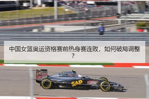 中国女篮奥运资格赛前热身赛连败,如何破局调整?